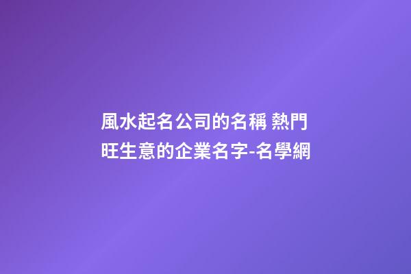風水起名公司的名稱 熱門旺生意的企業名字-名學網-第1張-公司起名-玄機派